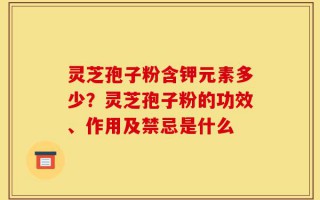 灵芝孢子粉含钾元素多少？灵芝孢子粉的功效、作用及禁忌是什么