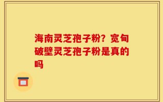 海南灵芝孢子粉？宽甸破壁灵芝孢子粉是真的吗