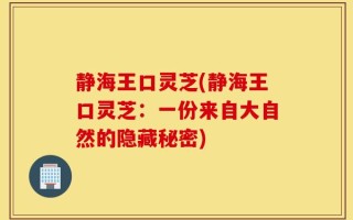 静海王口灵芝(静海王口灵芝：一份来自大自然的隐藏秘密)