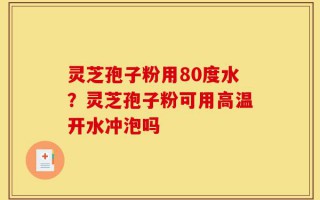 灵芝孢子粉用80度水？灵芝孢子粉可用高温开水冲泡吗