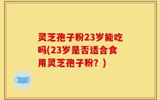 灵芝孢子粉23岁能吃吗(23岁是否适合食用灵芝孢子粉？)