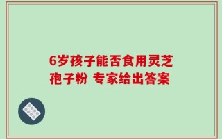 6岁孩子能否食用灵芝孢子粉 专家给出答案