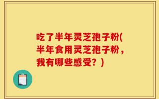 吃了半年灵芝孢子粉(半年食用灵芝孢子粉，我有哪些感受？)