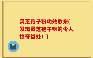 灵芝孢子粉功效敖东(发现灵芝孢子粉的令人惊奇益处！)