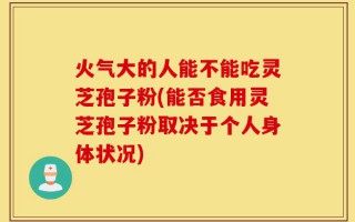 火气大的人能不能吃灵芝孢子粉(能否食用灵芝孢子粉取决于个人身体状况)