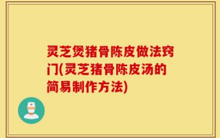 灵芝煲猪骨陈皮做法窍门(灵芝猪骨陈皮汤的简易制作方法)