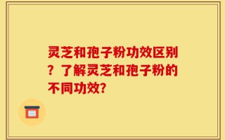 灵芝和孢子粉功效区别？了解灵芝和孢子粉的不同功效？