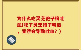 为什么吃灵芝孢子粉吐血(吃了灵芝孢子粉后，竟然会导致吐血？)
