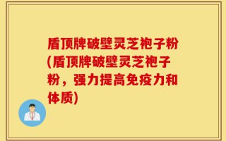 盾顶牌破壁灵芝袍子粉(盾顶牌破壁灵芝袍子粉，强力提高免疫力和体质)