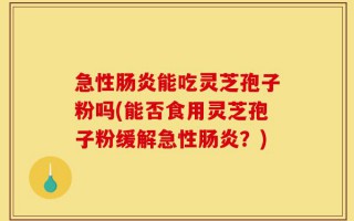 急性肠炎能吃灵芝孢子粉吗(能否食用灵芝孢子粉缓解急性肠炎？)