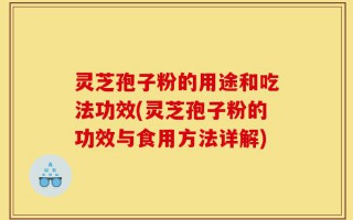 灵芝孢子粉的用途和吃法功效(灵芝孢子粉的功效与食用方法详解)