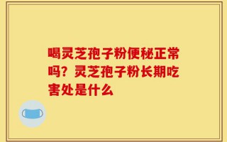 喝灵芝孢子粉便秘正常吗？灵芝孢子粉长期吃害处是什么