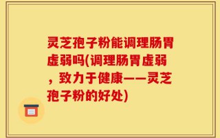 灵芝孢子粉能调理肠胃虚弱吗(调理肠胃虚弱，致力于健康——灵芝孢子粉的好处)