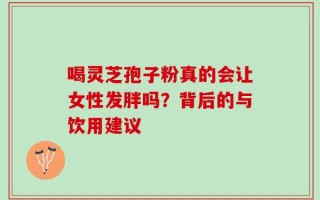 喝灵芝孢子粉真的会让女性发胖吗？背后的与饮用建议