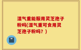 湿气重能服用灵芝孢子粉吗(湿气重可食用灵芝孢子粉吗？)