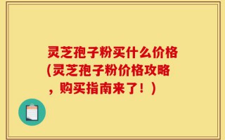 灵芝孢子粉买什么价格(灵芝孢子粉价格攻略，购买指南来了！)