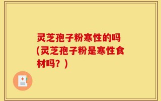 灵芝孢子粉寒性的吗 (灵芝孢子粉是寒性食材吗？)