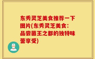 东秀灵芝美食推荐一下图片(东秀灵芝美食：品尝菌王之都的独特味蕾享受)