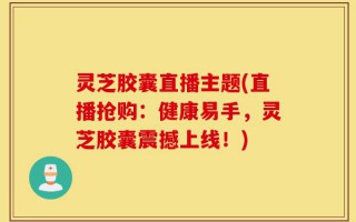 灵芝胶囊直播主题(直播抢购：健康易手，灵芝胶囊震撼上线！)