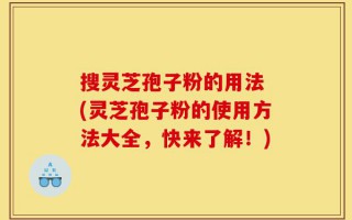 搜灵芝孢子粉的用法 (灵芝孢子粉的使用方法大全，快来了解！)