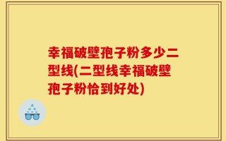 幸福破壁孢子粉多少二型线(二型线幸福破壁孢子粉恰到好处)