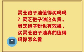 灵芝孢子油值得买吗吗？灵芝孢子油这么贵，灵芝孢子粉也有效果，买灵芝孢子油真的值得吗你怎么看