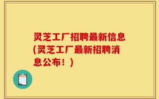 灵芝工厂招聘最新信息(灵芝工厂最新招聘消息公布！)