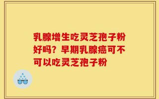 乳腺增生吃灵芝孢子粉好吗？早期乳腺癌可不可以吃灵芝孢子粉