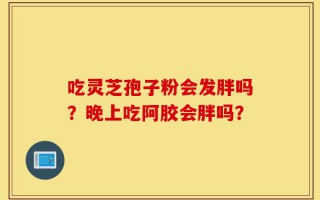 吃灵芝孢子粉会发胖吗？晚上吃阿胶会胖吗？