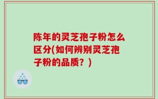 陈年的灵芝孢子粉怎么区分(如何辨别灵芝孢子粉的品质？)
