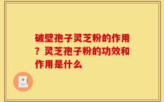 破壁孢子灵芝粉的作用？灵芝孢子粉的功效和作用是什么