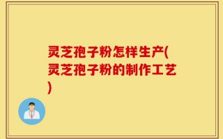 灵芝孢子粉怎样生产(灵芝孢子粉的制作工艺)