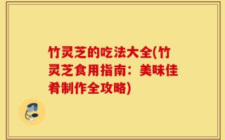 竹灵芝的吃法大全(竹灵芝食用指南：美味佳肴制作全攻略)