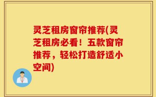 灵芝租房窗帘推荐(灵芝租房必看！五款窗帘推荐，轻松打造舒适小空间)