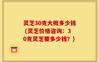 灵芝30克大概多少钱 (灵芝价格咨询：30克灵芝要多少钱？)