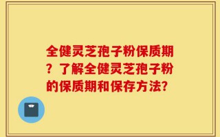 全健灵芝孢子粉保质期？了解全健灵芝孢子粉的保质期和保存方法？
