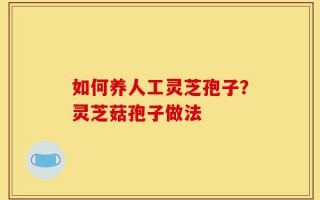 如何养人工灵芝孢子？灵芝菇孢子做法