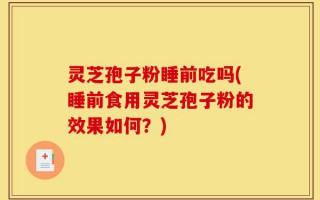 灵芝孢子粉睡前吃吗(睡前食用灵芝孢子粉的效果如何？)