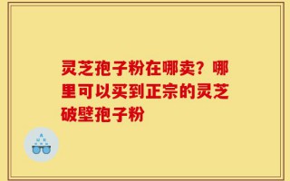 灵芝孢子粉在哪卖？哪里可以买到正宗的灵芝破壁孢子粉