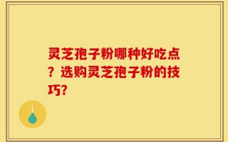 灵芝孢子粉哪种好吃点？选购灵芝孢子粉的技巧？