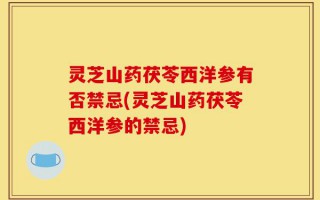 灵芝山药茯苓西洋参有否禁忌(灵芝山药茯苓西洋参的禁忌)