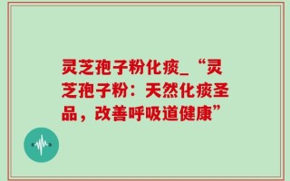 灵芝孢子粉化痰_“灵芝孢子粉：天然化痰圣品，改善呼吸道健康”