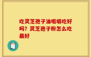 吃灵芝孢子油咀嚼吃好吗？灵芝孢子粉怎么吃最好