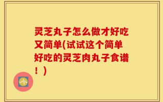灵芝丸子怎么做才好吃又简单(试试这个简单好吃的灵芝肉丸子食谱！)