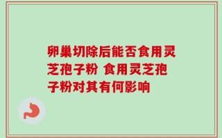 卵巢切除后能否食用灵芝孢子粉 食用灵芝孢子粉对其有何影响