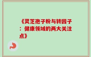 《灵芝孢子粉与转因子：健康领域的两大关注点》