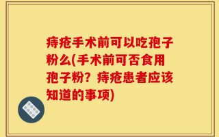 痔疮手术前可以吃孢子粉么(手术前可否食用孢子粉？痔疮患者应该知道的事项)