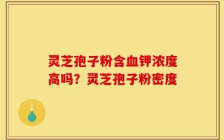 灵芝孢子粉含血钾浓度高吗？灵芝孢子粉密度