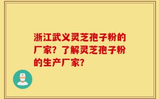 浙江武义灵芝孢子粉的厂家？了解灵芝孢子粉的生产厂家？