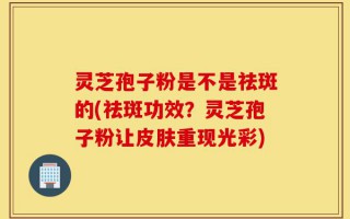 灵芝孢子粉是不是祛斑的(祛斑功效？灵芝孢子粉让皮肤重现光彩)